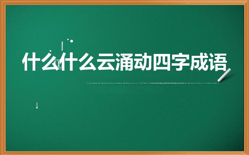 什么什么云涌动四字成语（含有"云"的4字成语或词语）