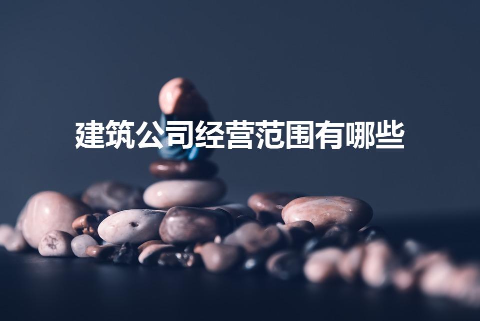 建筑公司经营范围有哪些（建设工程有限公司经营范围有哪些）