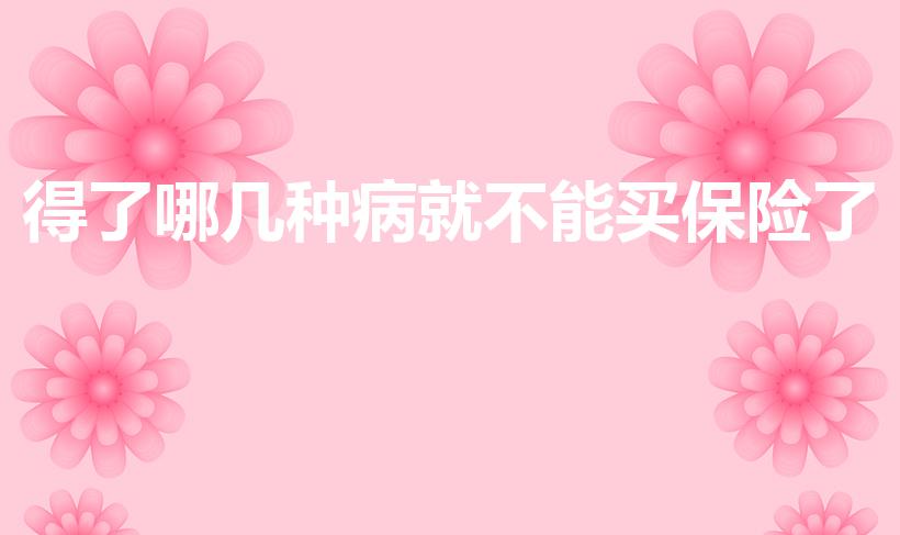 得了哪几种病就不能买保险了（得了哪些病不能买保险）