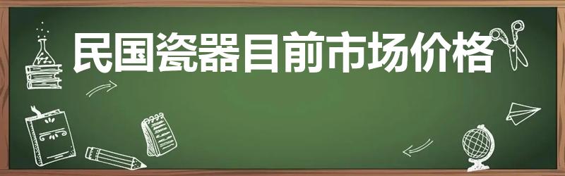 民国瓷器目前市场价格（民国汪照黎瓷器价格大致多少）