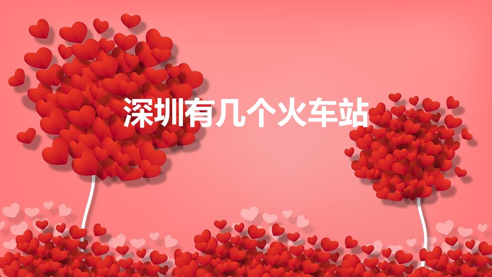 深圳有几个火车站（深圳有几个火车站分别在哪里）