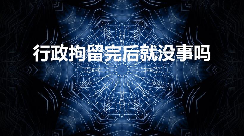 行政拘留完后就没事吗（拘留之后是不是没事了）