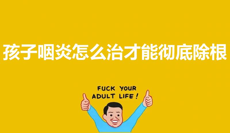 孩子咽炎怎么治才能彻底除根（咽炎怎么治才能彻底除根）