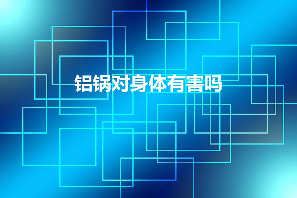 铝锅对身体有害吗（铝锅有毒吗）