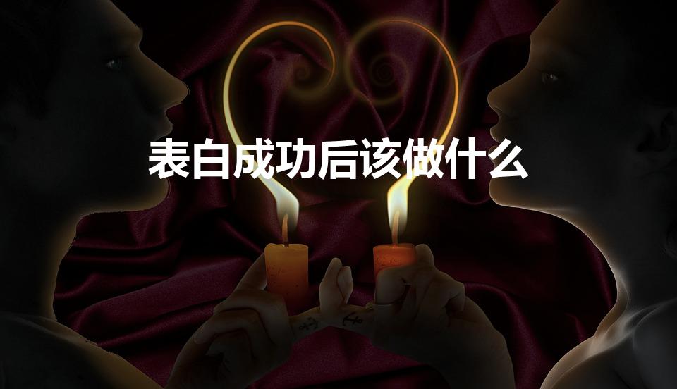 表白成功后该做什么（表白成功后干什么）