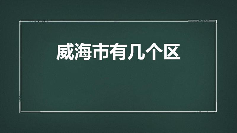 威海市有几个区（威海市有几个区几个县）