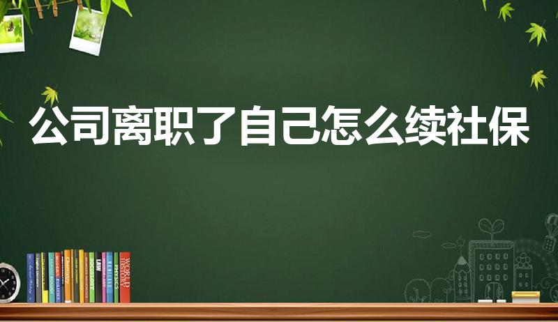 公司离职了自己怎么续社保（辞职后社保怎么自己续交）