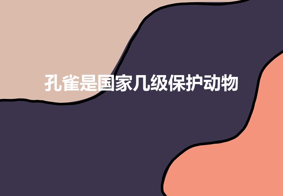 孔雀是国家几级保护动物（孔雀是我国几级保护动物）
