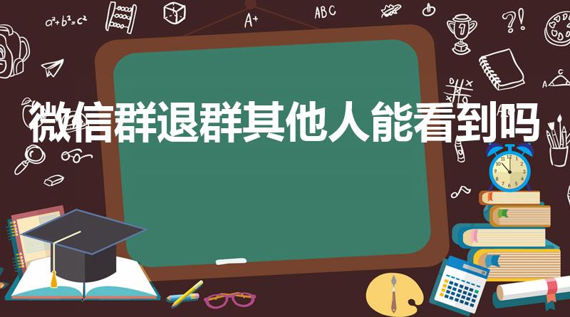 微信群退群其他人能看到吗（退出微信群聊别人能看到吗）