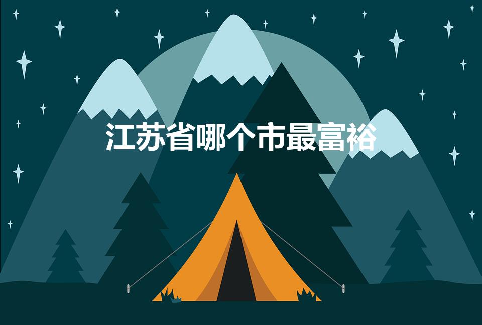 江苏省哪个市最富裕（江苏最富裕的城市排名）