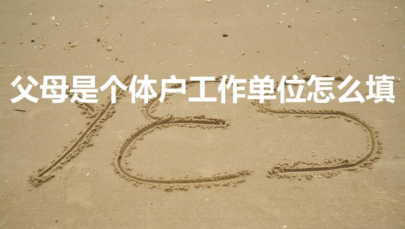 父母是个体户工作单位怎么填（父母个体户职务怎么填）