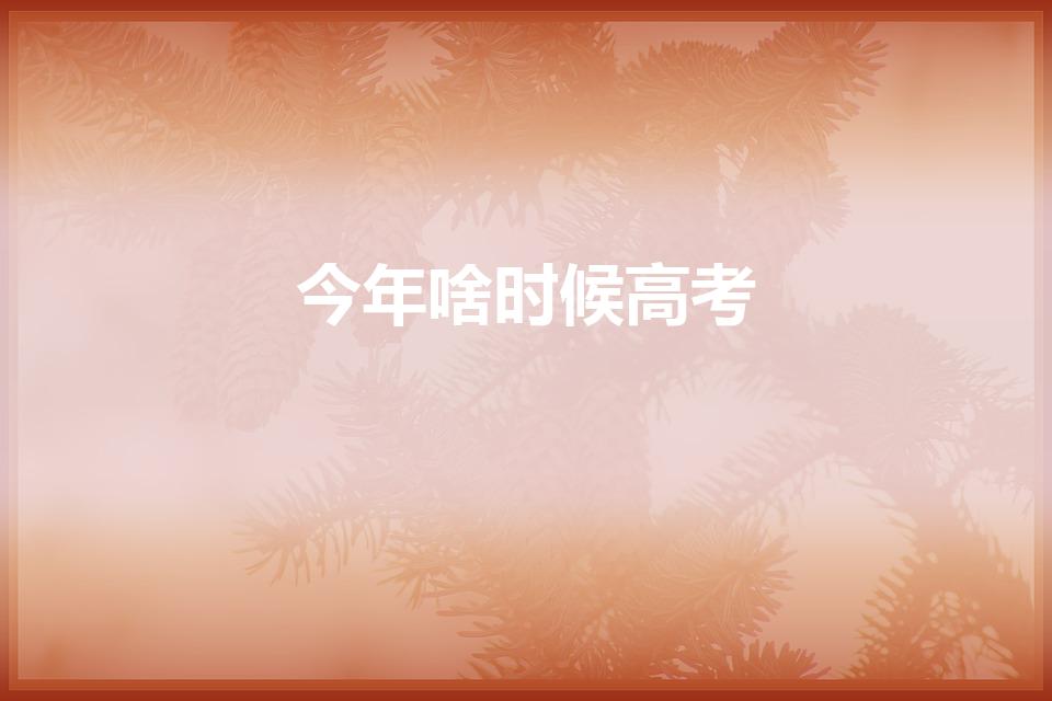 今年啥时候高考（高考时间是每年的什么时候）