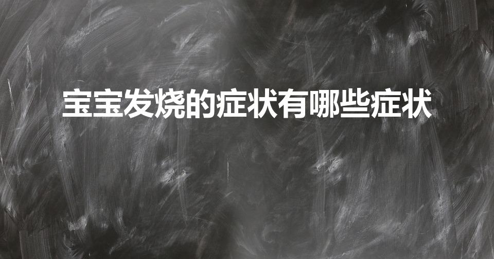宝宝发烧的症状有哪些症状（小孩子发烧后的症状有哪些）