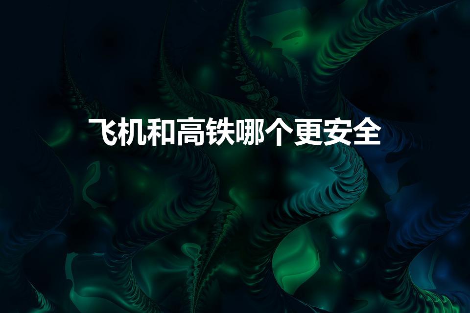 飞机和高铁哪个更安全（高铁真的比飞机更安全吗）