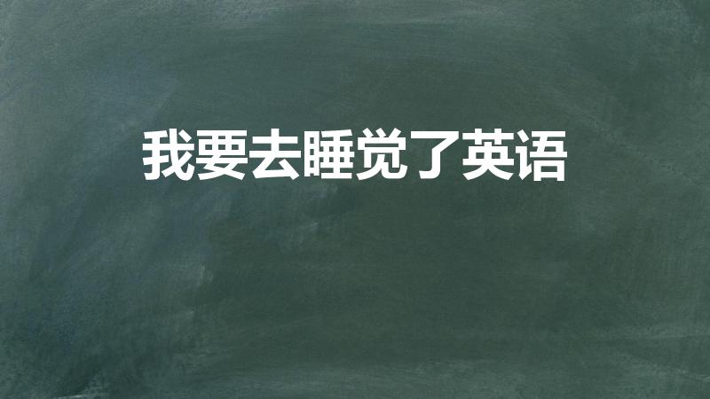 我要去睡觉了英语（我要去睡觉了用英语怎么说）
