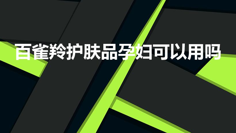 百雀羚护肤品孕妇可以用吗（萃雅、百雀羚护肤品孕妇能用吗）