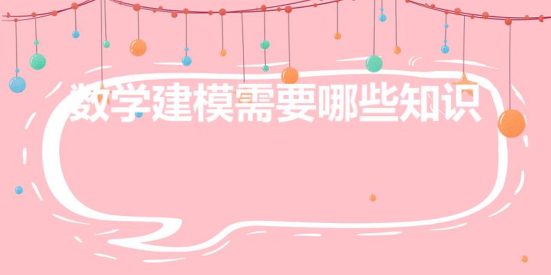 数学建模需要哪些知识（数学建模需要哪些数学知识）