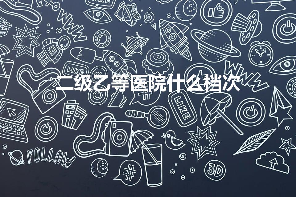 二级乙等医院什么档次（医院等级划分从高到底）