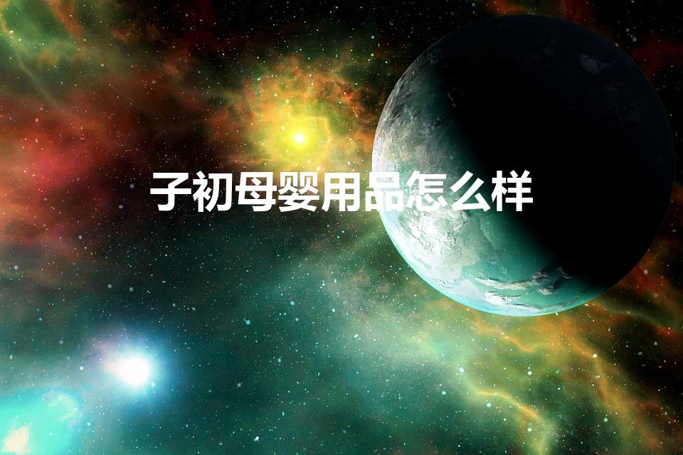 子初母婴用品怎么样（植物妈妈和子初品牌如何）