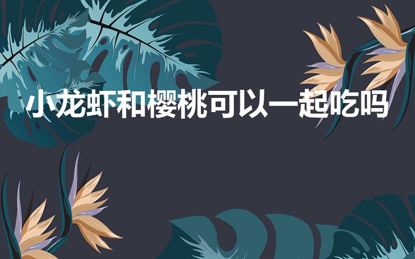 小龙虾和樱桃可以一起吃吗（樱桃可以跟虾一起吃吗）