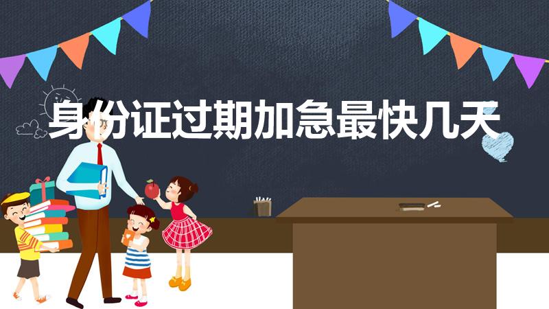 身份证过期加急最快几天（身份证到期加急办理需要多久）