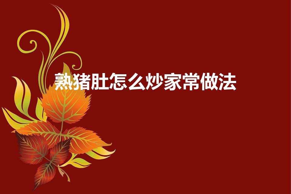熟猪肚怎么炒家常做法（煮熟的猪肚子应该怎么炒好吃）