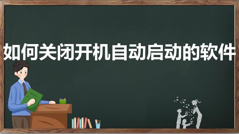如何关闭开机自动启动的软件（开机自动启动软件怎么关）