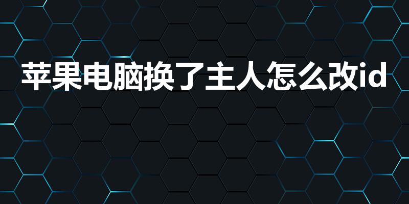 苹果电脑换了主人怎么改id（苹果电脑怎么换id账号）
