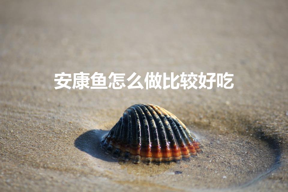 安康鱼怎么做比较好吃（安康鱼怎么做好吃）