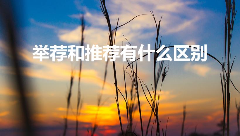 举荐和推荐有什么区别（推荐和推举的区别是什么）