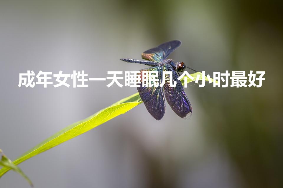 成年女性一天睡眠几个小时最好（成年人每天睡多长时间为好）