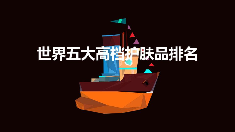 世界五大高档护肤品排名（世界五大高端护肤品牌）
