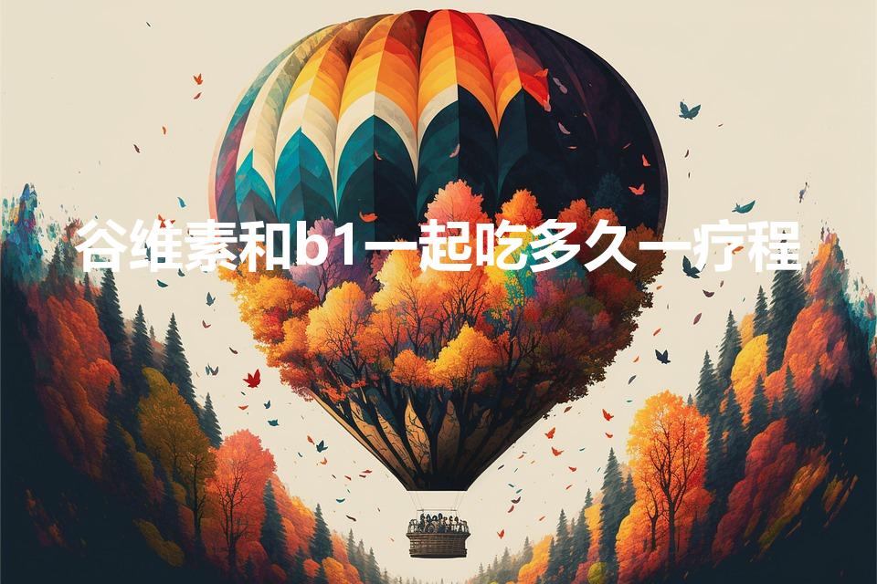 谷维素和b1一起吃多久一疗程