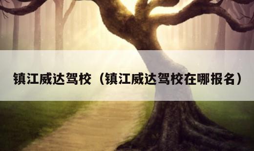 镇江威达驾校？镇江威达驾校在哪报名