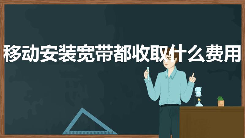 移动安装宽带都收取什么费用（装移动的宽带需不需要初装费）