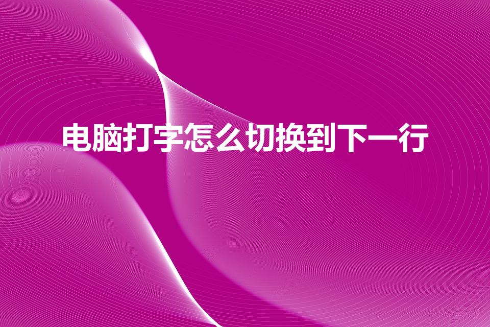 电脑打字怎么切换到下一行（电脑上打字怎么往下一格）