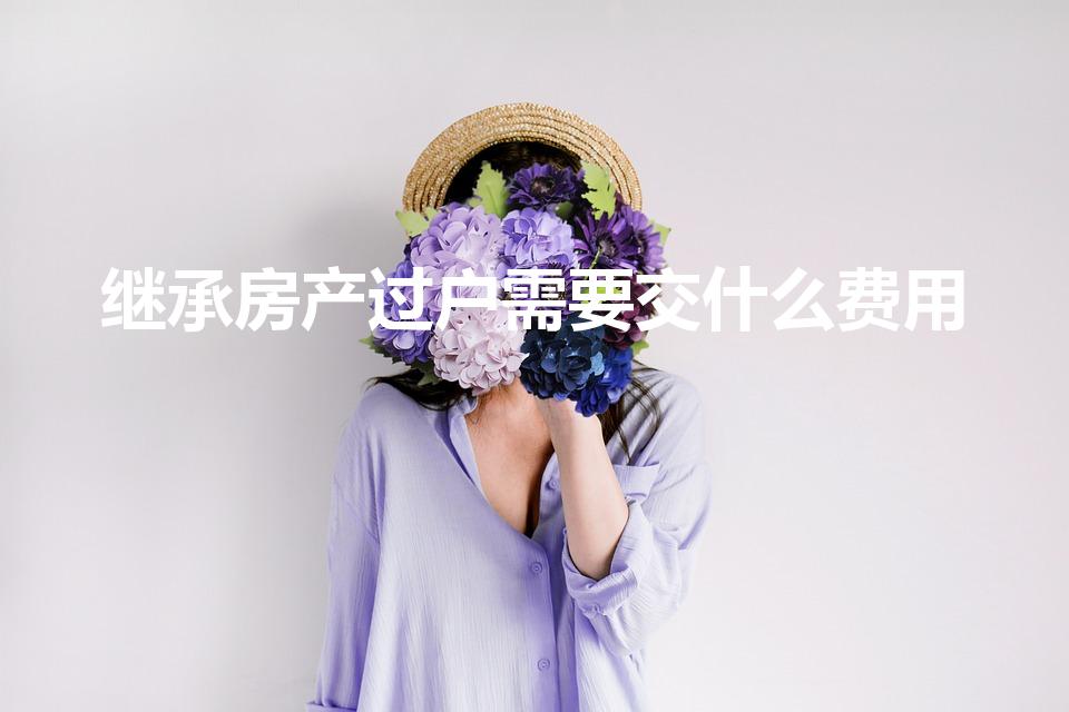 继承房产过户需要交什么费用（继承房产过户有哪些费用）