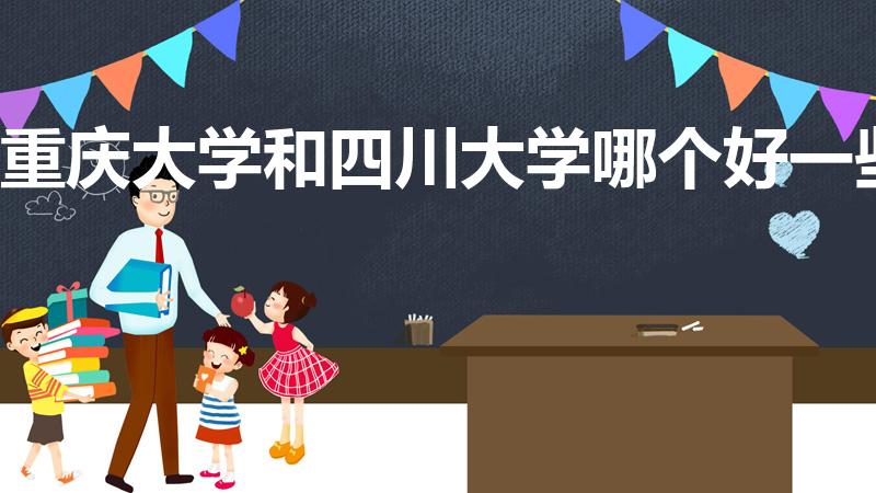 重庆大学和四川大学哪个好一些（四川大学和重庆大学哪个好）