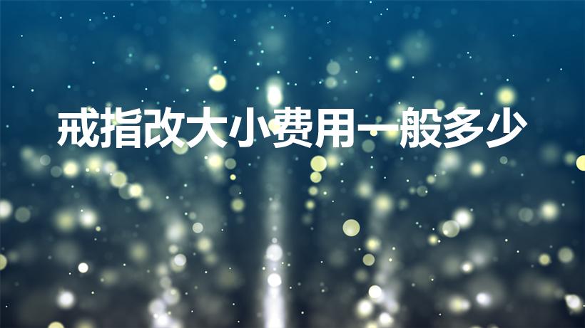 戒指改大小费用一般多少（戒指改圈号有钱补吗）