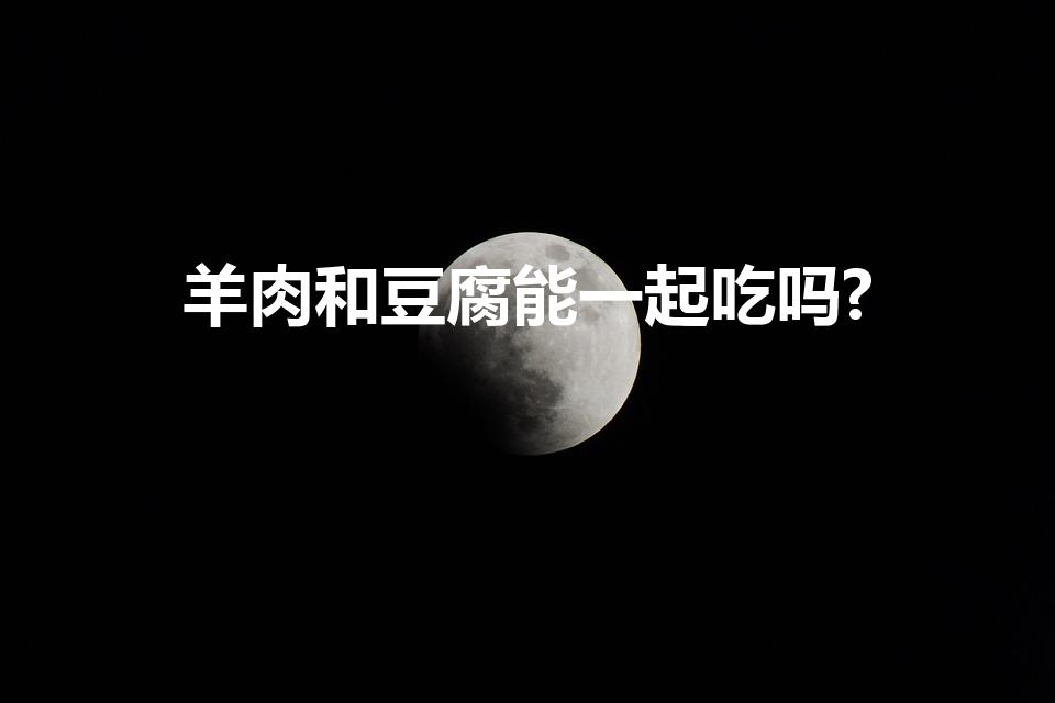 羊肉和豆腐能一起吃吗?（羊肉可以跟豆腐一起煮吗）
