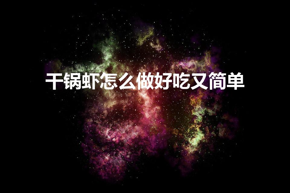 干锅虾怎么做好吃又简单（干锅虾怎么做好吃又简单的方法）