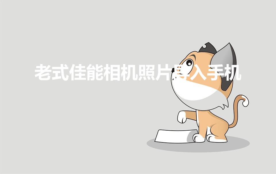 老式佳能相机照片导入手机（佳能相机怎么用手机连接传照片）