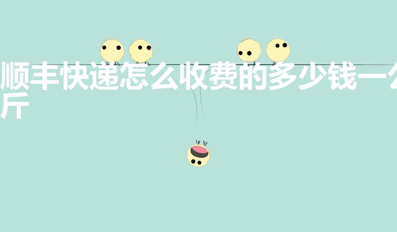 顺丰快递怎么收费的多少钱一公斤（顺丰快递怎么收费的）