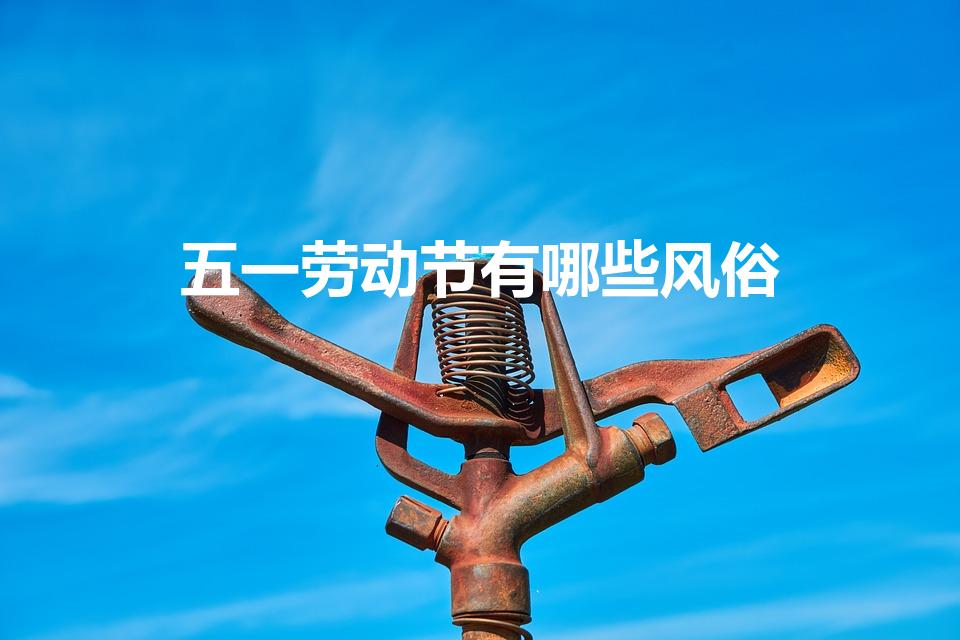 五一劳动节有哪些风俗（五一劳动节有什么习俗）