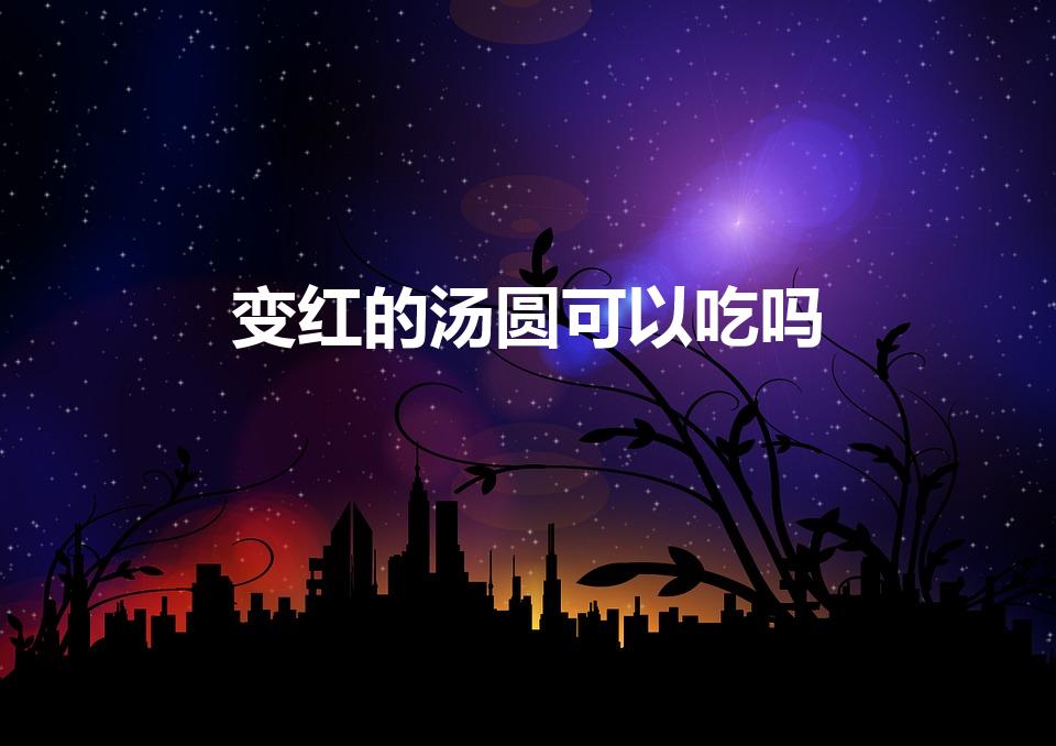 变红的汤圆可以吃吗（变红的汤圆能吃吗）