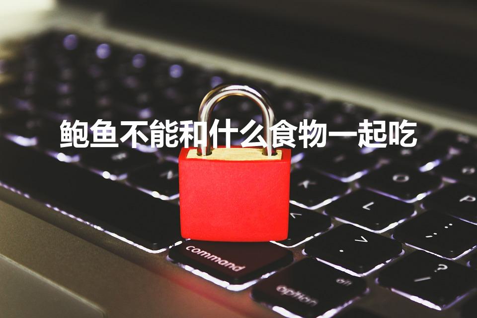 鲍鱼不能和什么食物一起吃（吃完鲍鱼千万别碰哪5种食物）