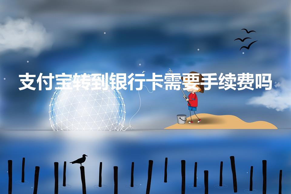 支付宝转到银行卡需要手续费吗