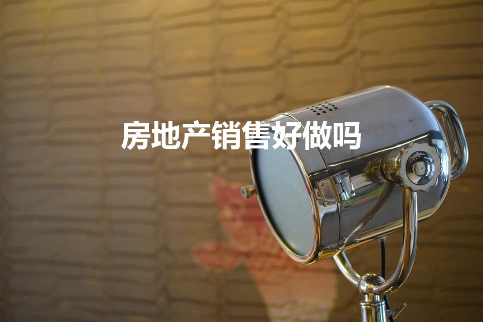 房地产销售好做吗（房产销售好做吗）