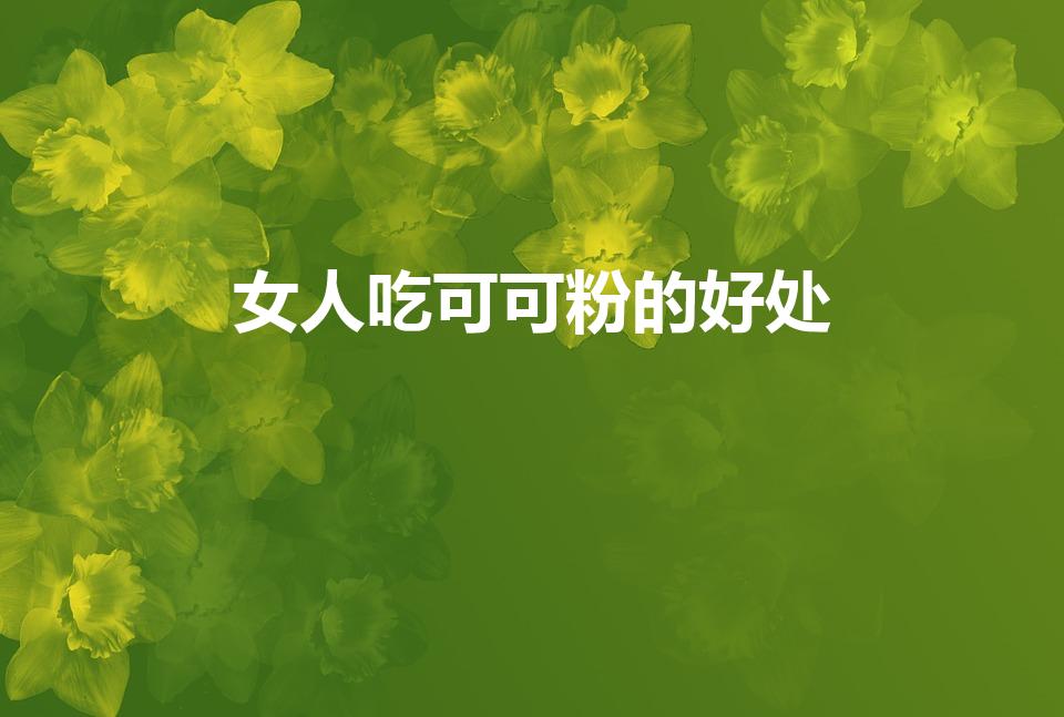 女人吃可可粉的好处（可可粉的作用有哪些）