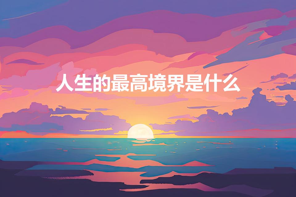 人生的最高境界是什么（什么是人生的最高境界）
